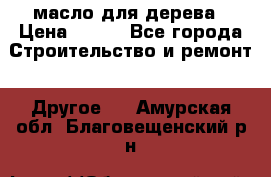 масло для дерева › Цена ­ 200 - Все города Строительство и ремонт » Другое   . Амурская обл.,Благовещенский р-н